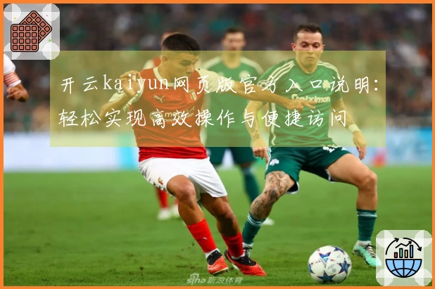 开云kaiyun网页版官方入口说明:轻松实现高效操作与便捷访问