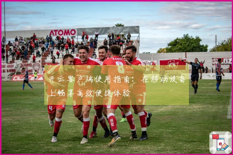 开云客户端使用指南：在移动设备上畅享高效便捷体验