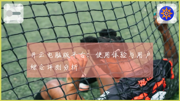 开云电脑版平台：使用体验与用户综合评测分析