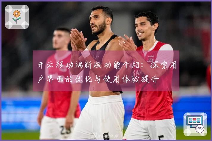 开云移动端新版功能介绍：探索用户界面的优化与使用体验提升