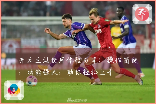 开云主站使用体验分享：操作简便，功能强大，助你轻松上手