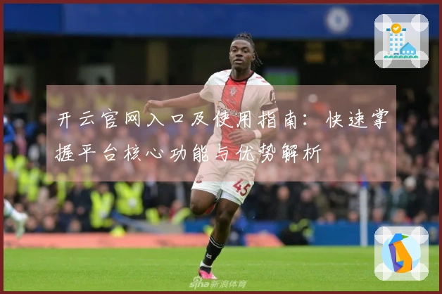 开云官网入口及使用指南：快速掌握平台核心功能与优势解析
