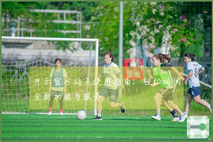 开云官方站点使用指南：轻松访问全新功能与服务