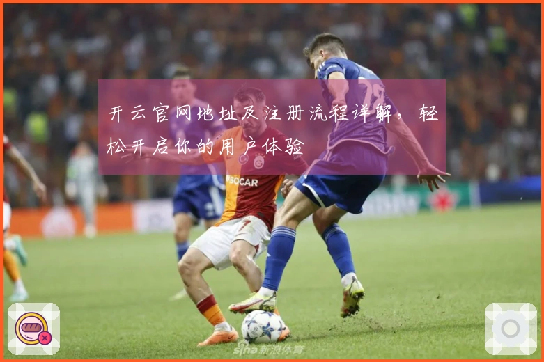 开云官网地址及注册流程详解,轻松开启你的用户体验