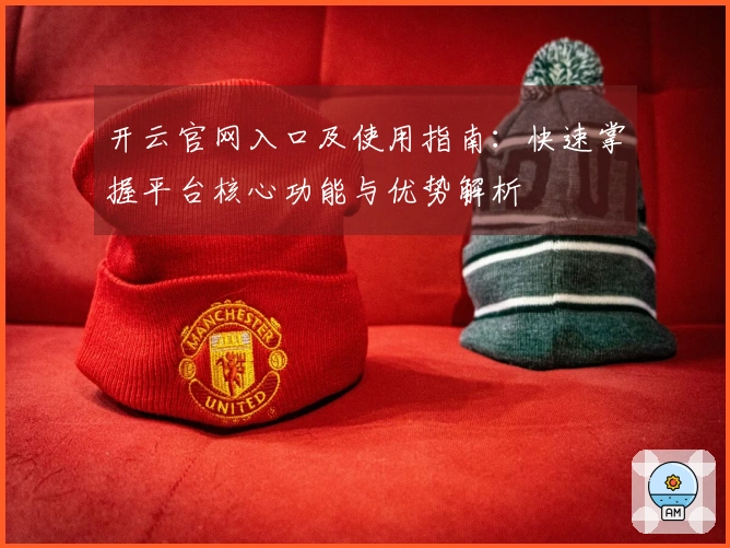 开云官网入口及使用指南：快速掌握平台核心功能与优势解析