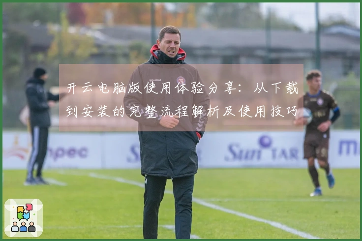 开云电脑版使用体验分享：从下载到安装的完整流程解析及使用技巧介绍