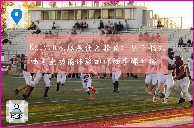 Kaiyun电脑版使用指南：从下载到畅享全功能体验的详细步骤介绍