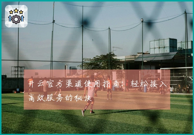 开云官方渠道使用指南：轻松接入高效服务的秘诀