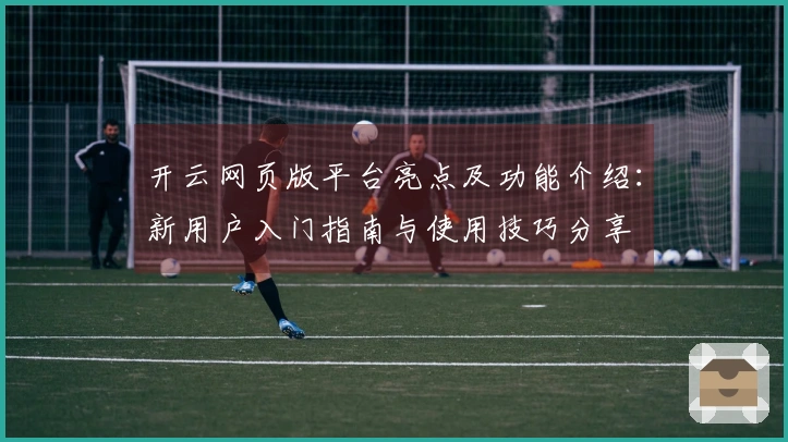 开云网页版平台亮点及功能介绍：新用户入门指南与使用技巧分享
