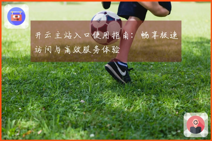 开云主站入口使用指南：畅享极速访问与高效服务体验