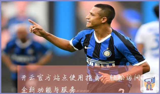开云官方站点使用指南:轻松访问全新功能与服务