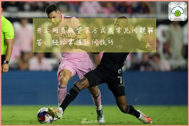 开云网页版登录方式及常见问题解答，轻松掌握访问技巧
