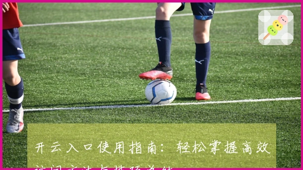 开云入口使用指南：轻松掌握高效访问方法与技巧总结