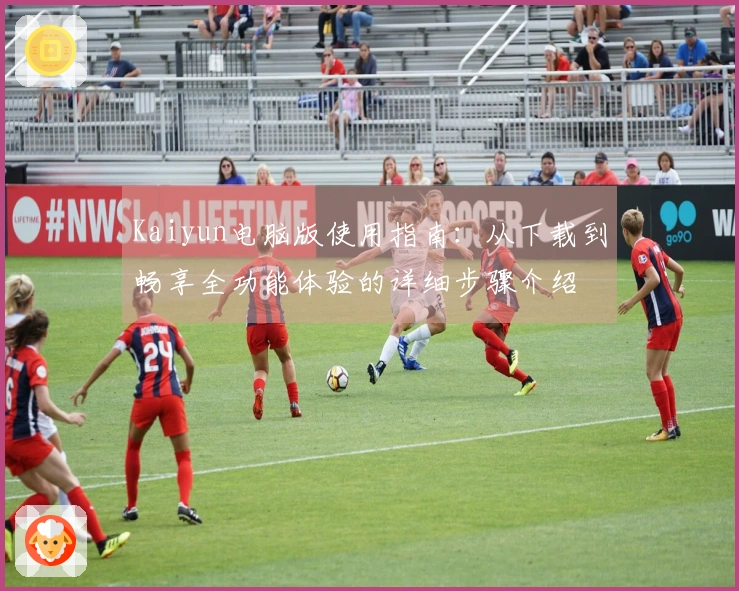 Kaiyun电脑版使用指南：从下载到畅享全功能体验的详细步骤介绍
