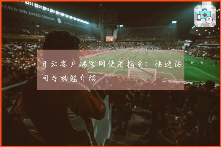 开云客户端官网使用指南：快速访问与功能介绍
