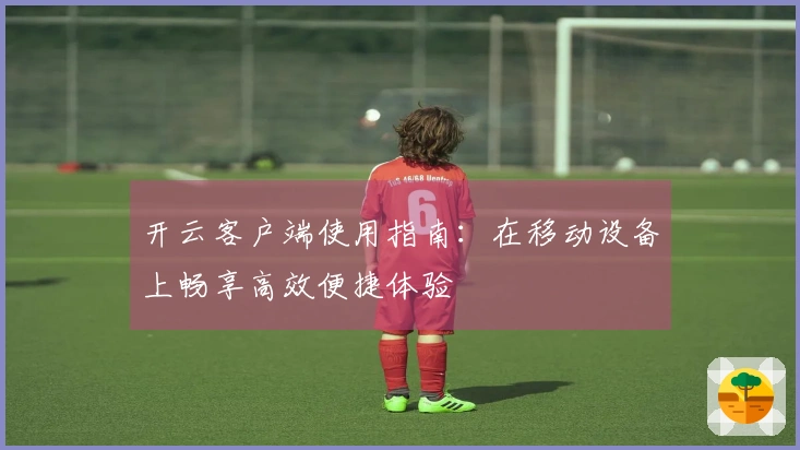 开云客户端使用指南：在移动设备上畅享高效便捷体验